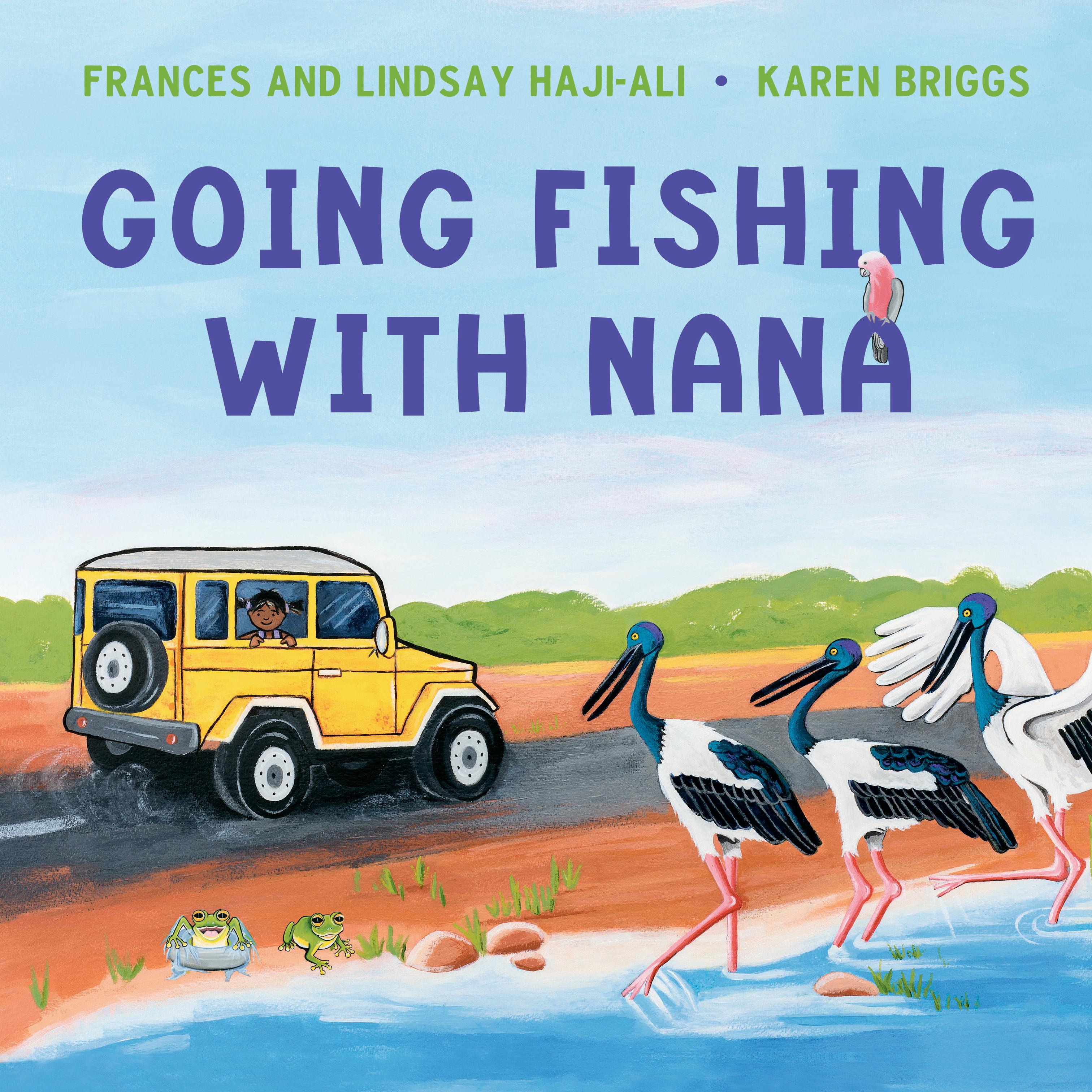 This is the cover for ‘Going Fishing with Nana’. Written by Frances Haji-Ali and Lindsay Haji-Ali and illustrated by Karen Briggs. The cover shows a car driving along a road in the outback as a girl looks out the window to see 3 large birds and 2 frogs in the water.